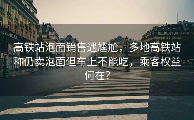 高鐵站泡面銷售遇尷尬，多地高鐵站稱仍賣泡面但車上不能吃，乘客權益何在？