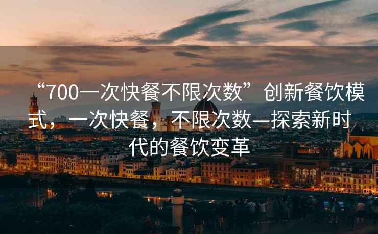“700一次快餐不限次數”創新餐飲模式，一次快餐，不限次數—探索新時代的餐飲變革