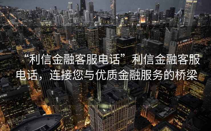 “利信金融客服電話”利信金融客服電話，連接您與優質金融服務的橋梁
