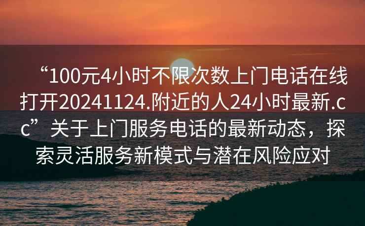“100元4小時不限次數上門電話在線打開20241124.附近的人24小時最新.cc”關于上門服務電話的最新動態，探索靈活服務新模式與潛在風險應對