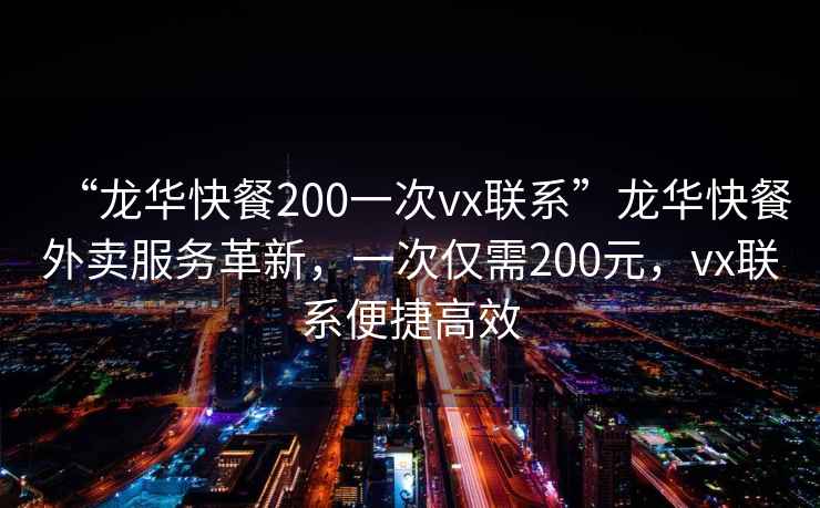 “龍華快餐200一次vx聯系”龍華快餐外賣服務革新，一次僅需200元，vx聯系便捷高效