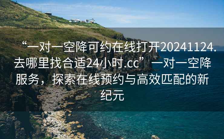 “一對一空降可約在線打開20241124.去哪里找合適24小時.cc”一對一空降服務，探索在線預約與高效匹配的新紀元