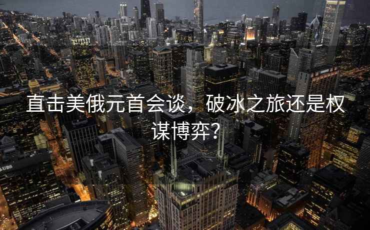 直擊美俄元首會談，破冰之旅還是權謀博弈？