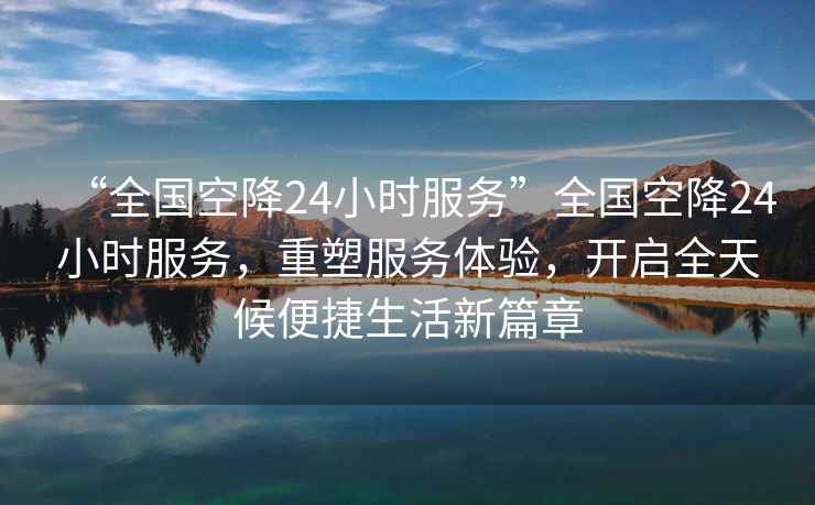 “全國空降24小時服務”全國空降24小時服務，重塑服務體驗，開啟全天候便捷生活新篇章