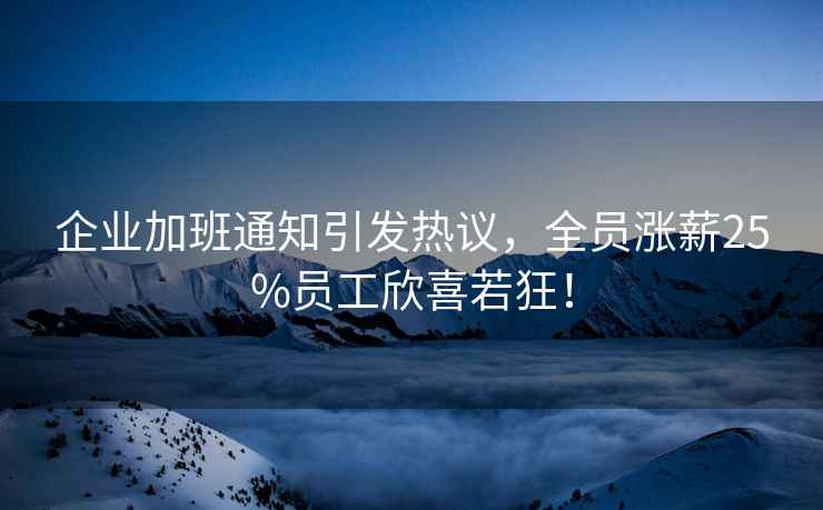 企業(yè)加班通知引發(fā)熱議，全員漲薪25%員工欣喜若狂！