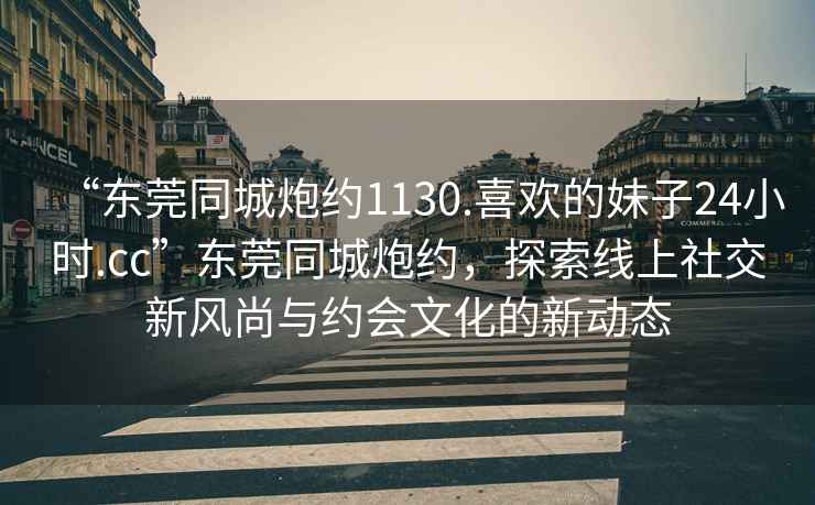“東莞同城炮約1130.喜歡的妹子24小時(shí).cc”東莞同城炮約，探索線上社交新風(fēng)尚與約會(huì)文化的新動(dòng)態(tài)