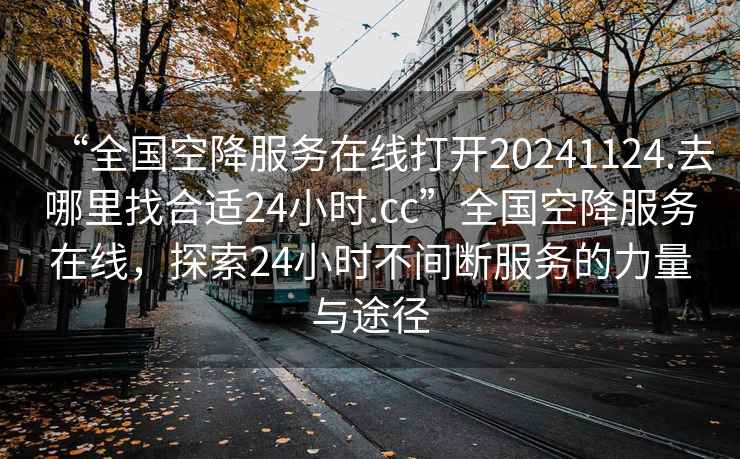 “全國空降服務在線打開20241124.去哪里找合適24小時.cc”全國空降服務在線，探索24小時不間斷服務的力量與途徑