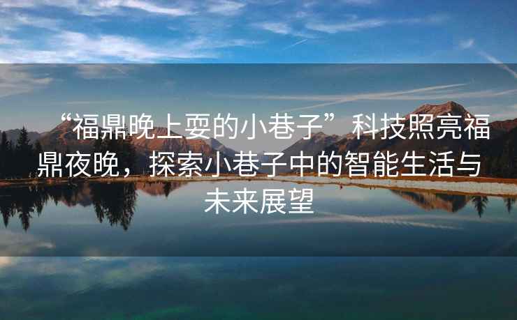 “福鼎晚上耍的小巷子”科技照亮福鼎夜晚，探索小巷子中的智能生活與未來展望