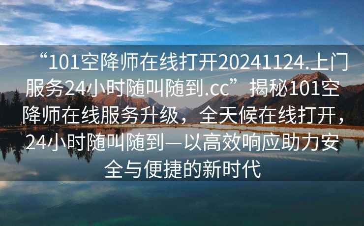 “101空降師在線打開20241124.上門服務24小時隨叫隨到.cc”揭秘101空降師在線服務升級，全天候在線打開，24小時隨叫隨到—以高效響應助力安全與便捷的新時代