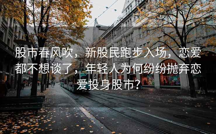 股市春風吹，新股民跑步入場，戀愛都不想談了，年輕人為何紛紛拋棄戀愛投身股市？