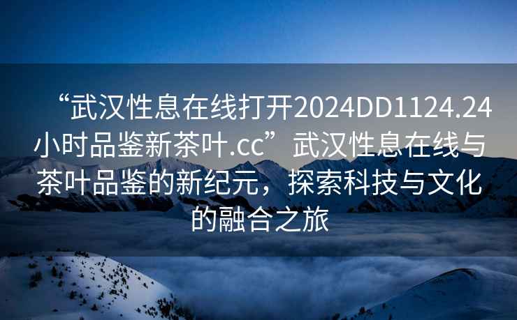 “武漢性息在線打開2024DD1124.24小時品鑒新茶葉.cc”武漢性息在線與茶葉品鑒的新紀元，探索科技與文化的融合之旅