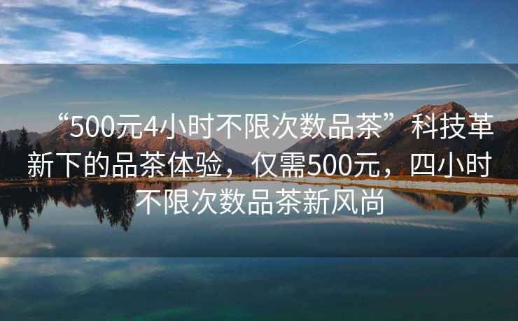 “500元4小時(shí)不限次數(shù)品茶”科技革新下的品茶體驗(yàn)，僅需500元，四小時(shí)不限次數(shù)品茶新風(fēng)尚