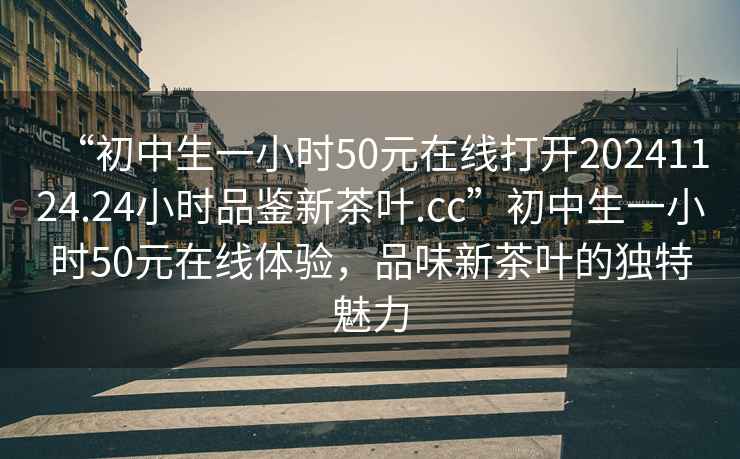 “初中生一小時50元在線打開20241124.24小時品鑒新茶葉.cc”初中生一小時50元在線體驗，品味新茶葉的獨特魅力