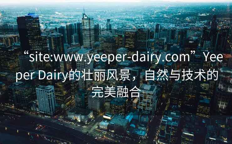 “site:www.yeeper-dairy.com”Yeeper Dairy的壯麗風景，自然與技術的完美融合