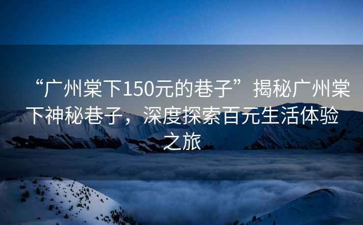 “廣州棠下150元的巷子”揭秘廣州棠下神秘巷子，深度探索百元生活體驗(yàn)之旅