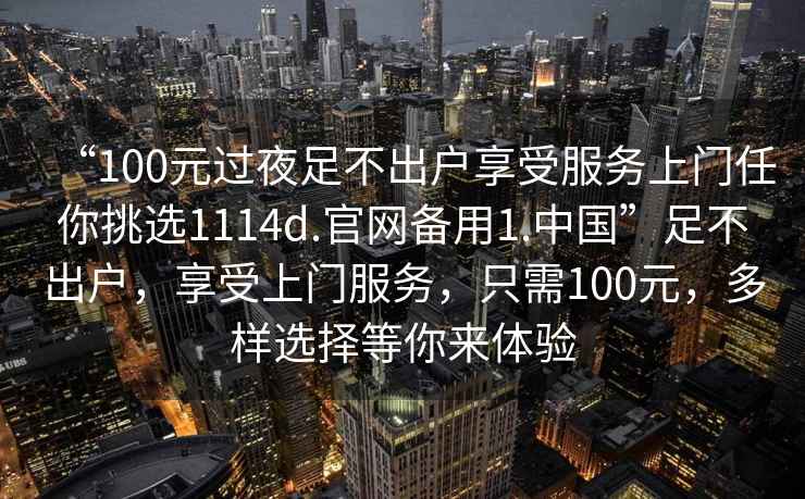“100元過夜足不出戶享受服務上門任你挑選1114d.官網備用1.中國”足不出戶，享受上門服務，只需100元，多樣選擇等你來體驗