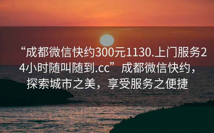 “成都微信快約300元1130.上門服務24小時隨叫隨到.cc”成都微信快約，探索城市之美，享受服務之便捷