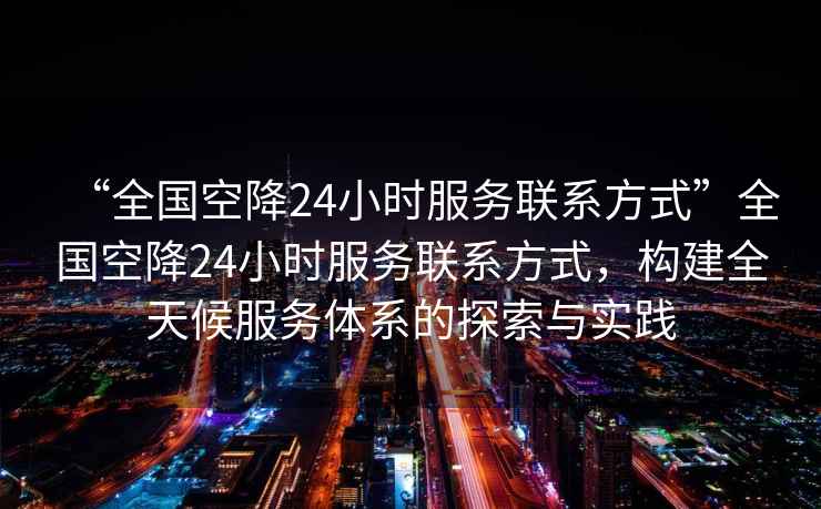 “全國(guó)空降24小時(shí)服務(wù)聯(lián)系方式”全國(guó)空降24小時(shí)服務(wù)聯(lián)系方式，構(gòu)建全天候服務(wù)體系的探索與實(shí)踐