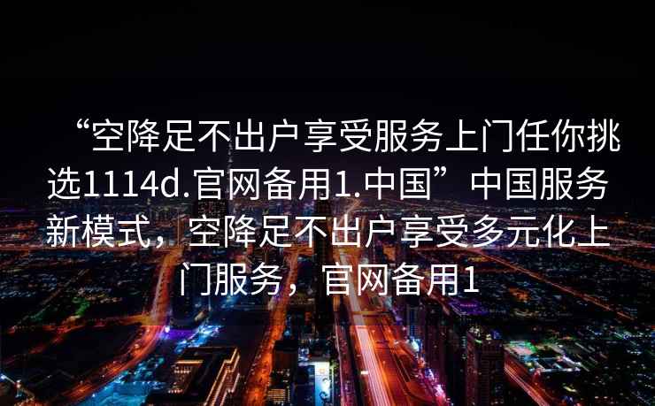 “空降足不出戶享受服務上門任你挑選1114d.官網備用1.中國”中國服務新模式，空降足不出戶享受多元化上門服務，官網備用1