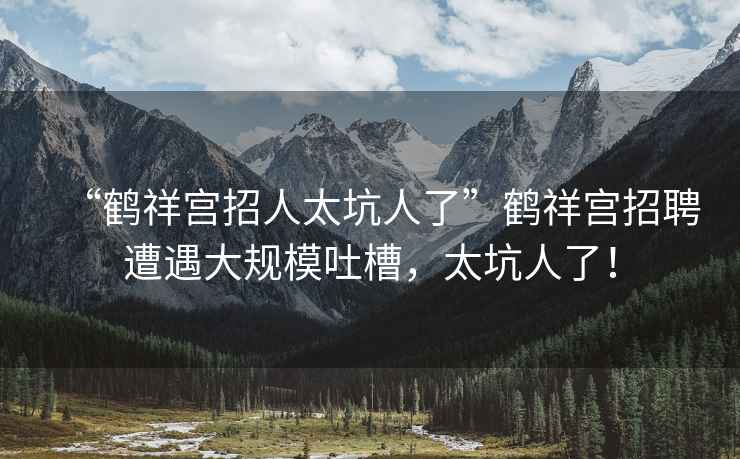 “鶴祥宮招人太坑人了”鶴祥宮招聘遭遇大規模吐槽，太坑人了！