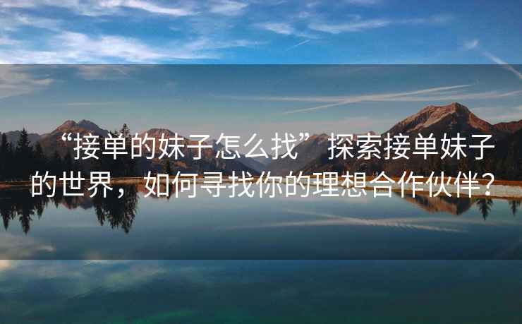 “接單的妹子怎么找”探索接單妹子的世界，如何尋找你的理想合作伙伴？