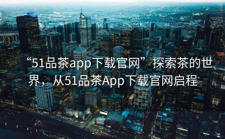 “51品茶app下載官網”探索茶的世界，從51品茶App下載官網啟程