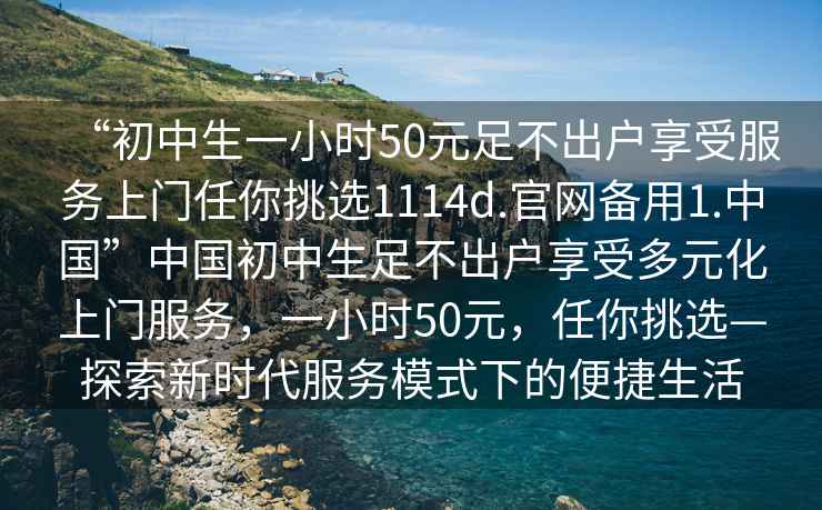 “初中生一小時50元足不出戶享受服務上門任你挑選1114d.官網備用1.中國”中國初中生足不出戶享受多元化上門服務，一小時50元，任你挑選—探索新時代服務模式下的便捷生活