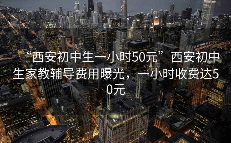 “西安初中生一小時50元”西安初中生家教輔導費用曝光，一小時收費達50元