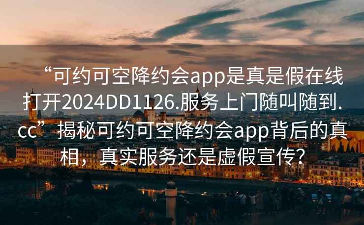 “可約可空降約會(huì)app是真是假在線打開2024DD1126.服務(wù)上門隨叫隨到.cc”揭秘可約可空降約會(huì)app背后的真相，真實(shí)服務(wù)還是虛假宣傳？