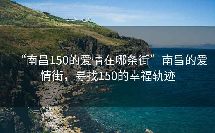 “南昌150的愛情在哪條街”南昌的愛情街，尋找150的幸福軌跡