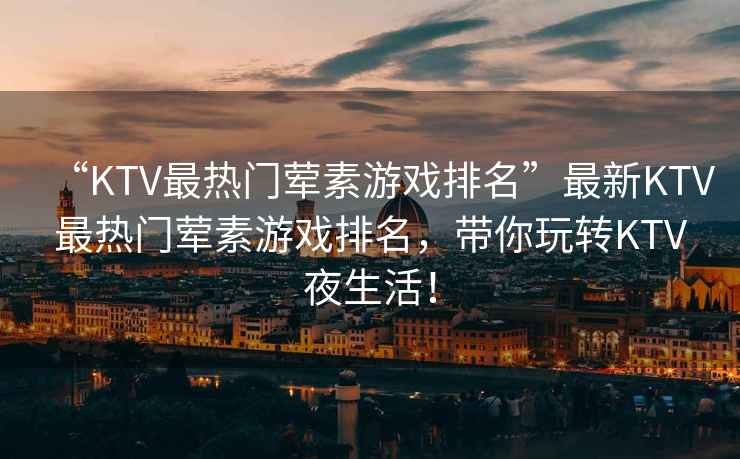“KTV最熱門葷素游戲排名”最新KTV最熱門葷素游戲排名，帶你玩轉KTV夜生活！
