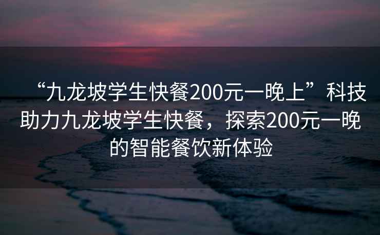 “九龍坡學(xué)生快餐200元一晚上”科技助力九龍坡學(xué)生快餐，探索200元一晚的智能餐飲新體驗(yàn)