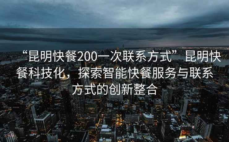“昆明快餐200一次聯系方式”昆明快餐科技化，探索智能快餐服務與聯系方式的創新整合