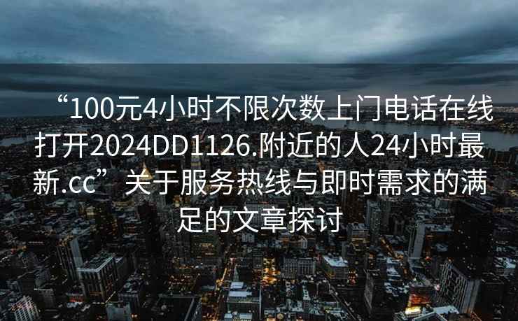 “100元4小時不限次數上門電話在線打開2024DD1126.附近的人24小時最新.cc”關于服務熱線與即時需求的滿足的文章探討