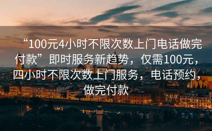 “100元4小時不限次數上門電話做完付款”即時服務新趨勢，僅需100元，四小時不限次數上門服務，電話預約，做完付款