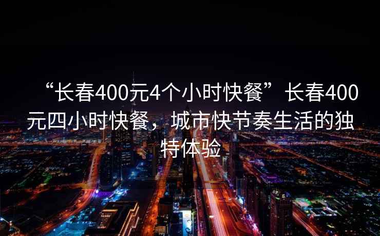 “長春400元4個小時快餐”長春400元四小時快餐，城市快節奏生活的獨特體驗