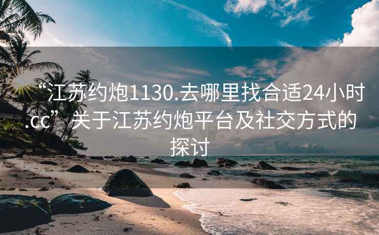 “江蘇約炮1130.去哪里找合適24小時.cc”關于江蘇約炮平臺及社交方式的探討