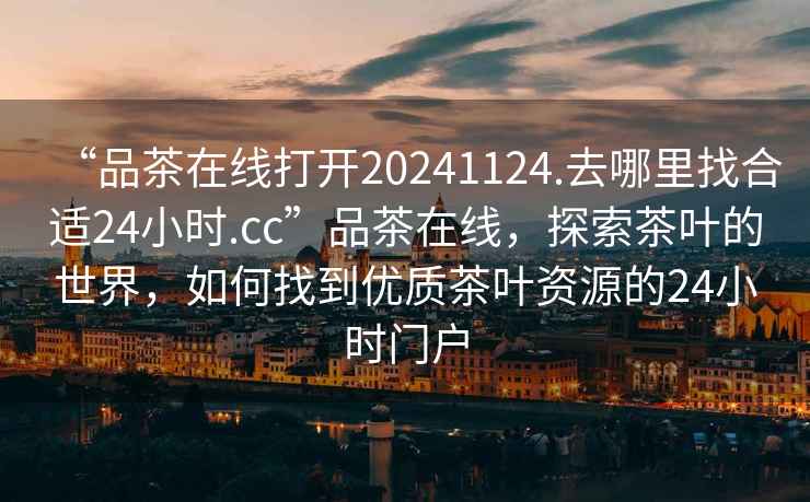 “品茶在線打開20241124.去哪里找合適24小時.cc”品茶在線，探索茶葉的世界，如何找到優(yōu)質(zhì)茶葉資源的24小時門戶
