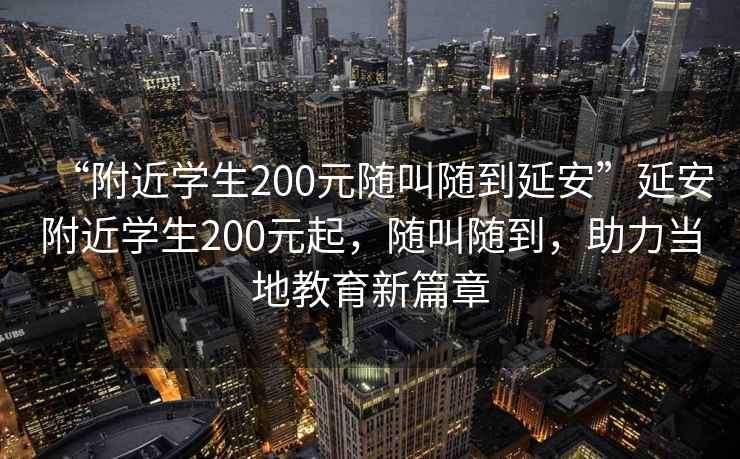 “附近學生200元隨叫隨到延安”延安附近學生200元起，隨叫隨到，助力當地教育新篇章