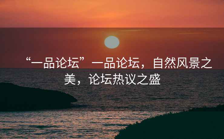 “一品論壇”一品論壇，自然風景之美，論壇熱議之盛