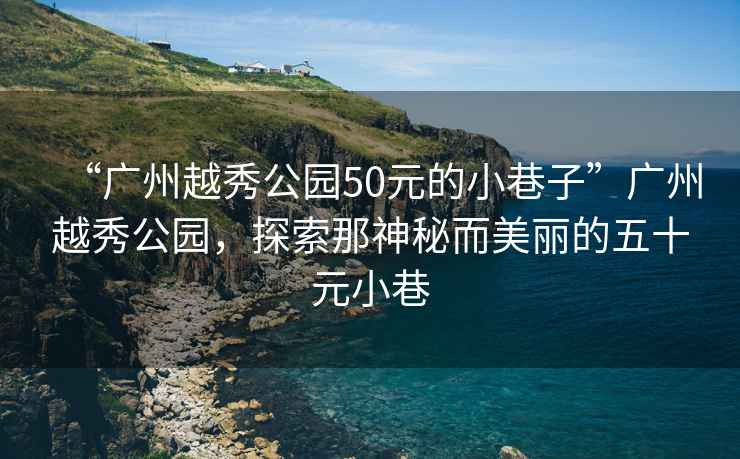 “廣州越秀公園50元的小巷子”廣州越秀公園，探索那神秘而美麗的五十元小巷