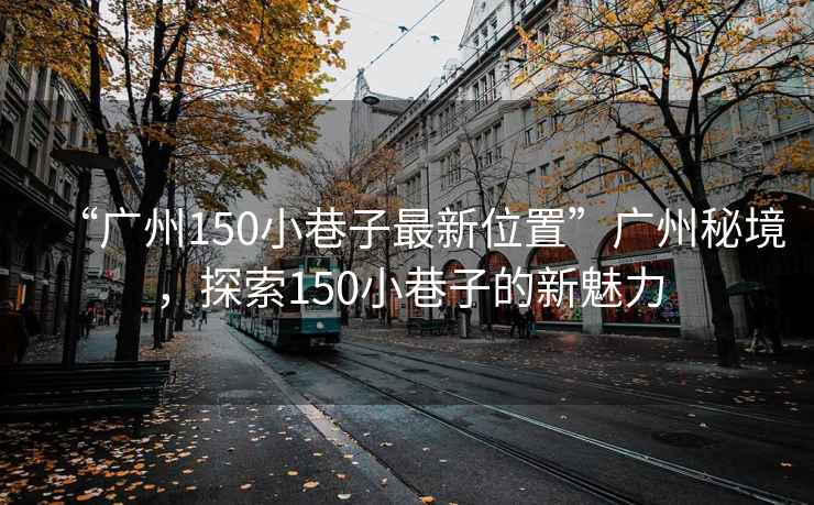 “廣州150小巷子最新位置”廣州秘境，探索150小巷子的新魅力