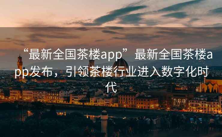 “最新全國茶樓app”最新全國茶樓app發布，引領茶樓行業進入數字化時代