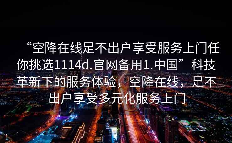 “空降在線足不出戶享受服務(wù)上門(mén)任你挑選1114d.官網(wǎng)備用1.中國(guó)”科技革新下的服務(wù)體驗(yàn)，空降在線，足不出戶享受多元化服務(wù)上門(mén)