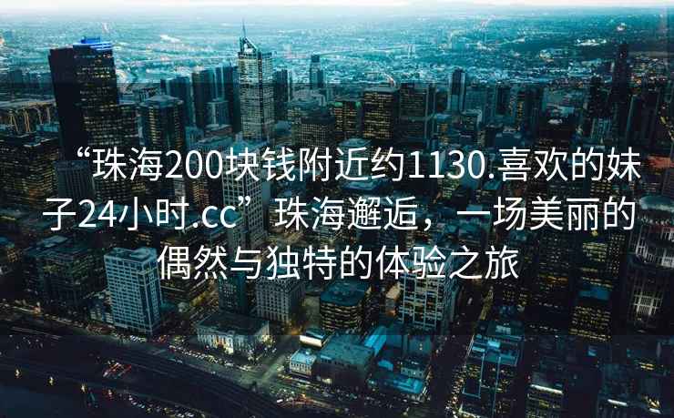 “珠海200塊錢附近約1130.喜歡的妹子24小時.cc”珠海邂逅，一場美麗的偶然與獨特的體驗之旅