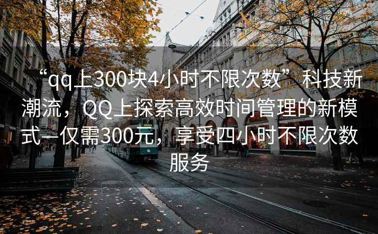 “qq上300塊4小時不限次數”科技新潮流，QQ上探索高效時間管理的新模式—僅需300元，享受四小時不限次數服務