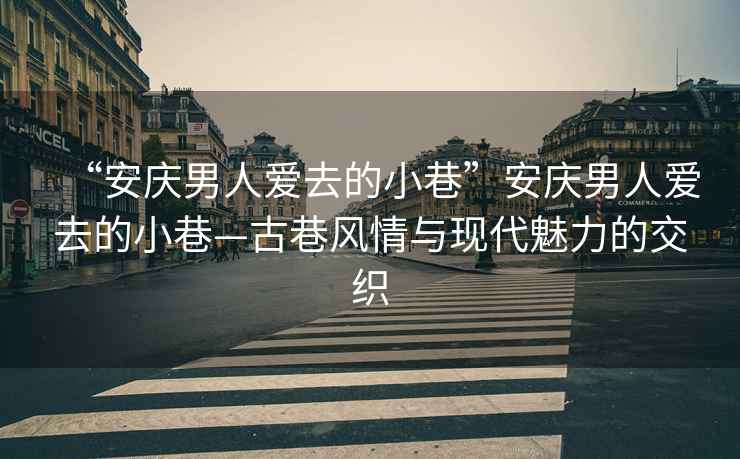 “安慶男人愛去的小巷”安慶男人愛去的小巷—古巷風情與現代魅力的交織