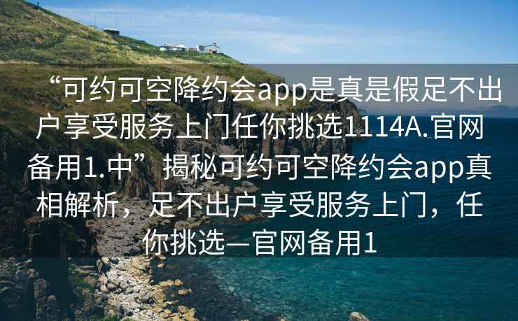 “可約可空降約會(huì)app是真是假足不出戶享受服務(wù)上門任你挑選1114A.官網(wǎng)備用1.中”揭秘可約可空降約會(huì)app真相解析，足不出戶享受服務(wù)上門，任你挑選—官網(wǎng)備用1