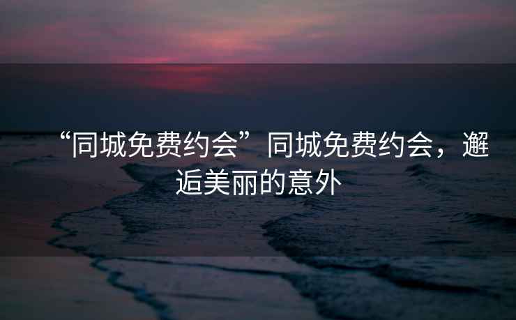 “同城免費約會”同城免費約會，邂逅美麗的意外
