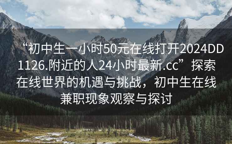 “初中生一小時50元在線打開2024DD1126.附近的人24小時最新.cc”探索在線世界的機遇與挑戰(zhàn)，初中生在線兼職現(xiàn)象觀察與探討